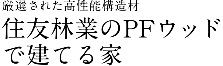 厳選された高性能構造材 住友林業のPFウッドで建てる家